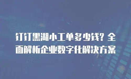 钉钉黑湖小工单多少钱？全面解析企业数字化解决方案