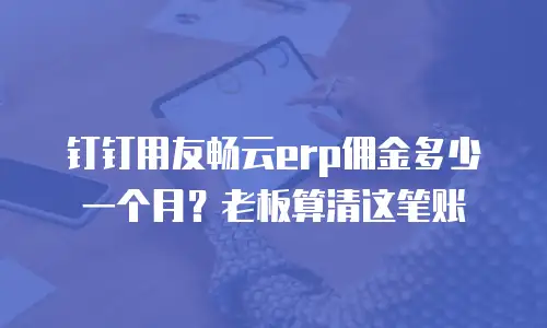 钉钉用友畅云erp佣金多少一个月？老板算清这笔账