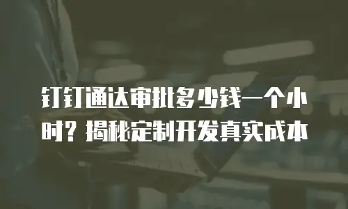 钉钉通达审批多少钱一个小时？揭秘定制开发真实成本