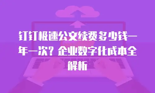 钉钉极速公文续费多少钱一年一次？企业数字化成本全解析
