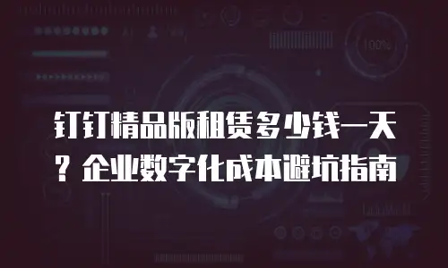 钉钉精品版租赁多少钱一天？企业数字化成本避坑指南