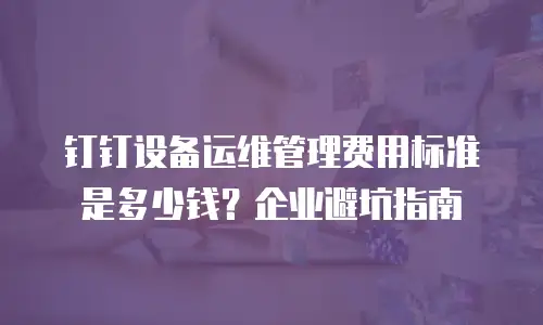 钉钉设备运维管理费用标准是多少钱？企业避坑指南