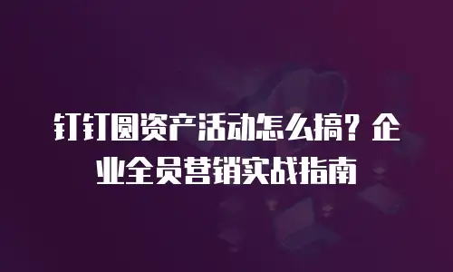 钉钉圆资产活动怎么搞？企业全员营销实战指南
