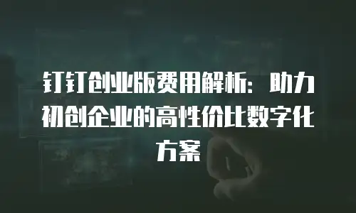 钉钉创业版费用解析：助力初创企业的高性价比数字化方案