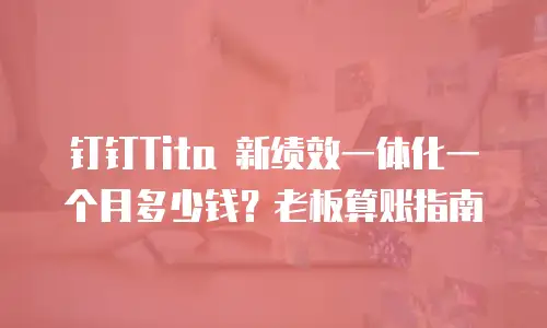 钉钉Tita 新绩效一体化一个月多少钱？老板算账指南