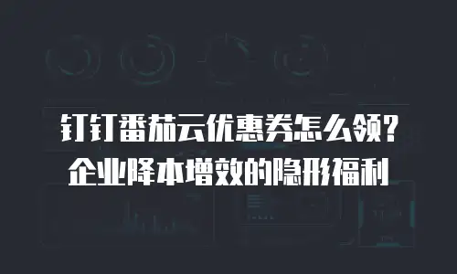 钉钉番茄云优惠券怎么领？企业降本增效的隐形福利