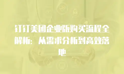 钉钉美团企业版购买流程全解析：从需求分析到高效落地