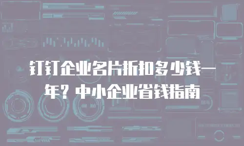 钉钉企业名片折扣多少钱一年？中小企业省钱指南