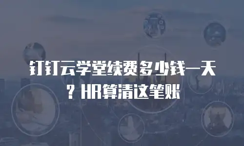 钉钉云学堂续费多少钱一天？HR算清这笔账