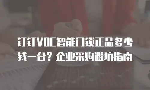 钉钉VOC智能门锁正品多少钱一台？企业采购避坑指南
