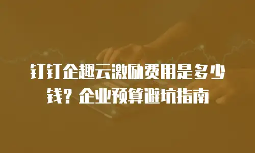 钉钉企趣云激励费用是多少钱？企业预算避坑指南