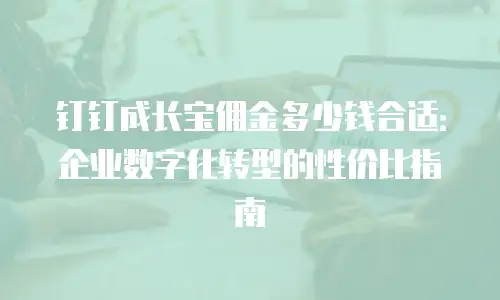 钉钉成长宝佣金多少钱合适：企业数字化转型的性价比指南