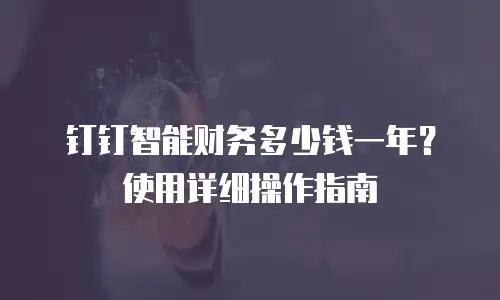 钉钉智能财务多少钱一年？使用详细操作指南