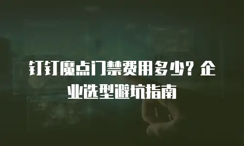 钉钉魔点门禁费用多少？企业选型避坑指南