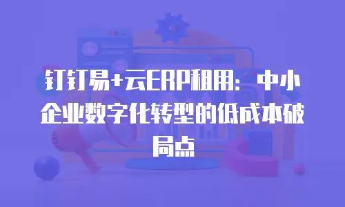 钉钉易+云ERP租用：中小企业数字化转型的低成本破局点