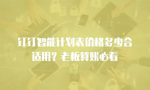 钉钉智能计划表价格多少合适用？老板算账必看