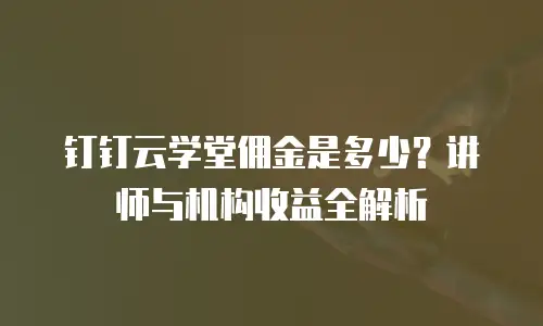 钉钉云学堂佣金是多少？讲师与机构收益全解析