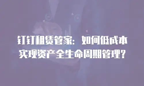 钉钉租赁管家：如何低成本实现资产全生命周期管理？