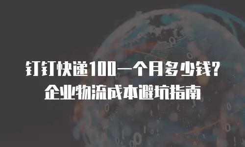 钉钉快递100一个月多少钱？企业物流成本避坑指南