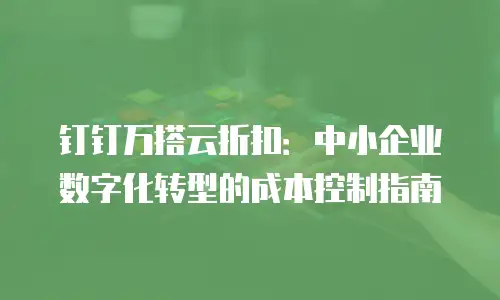 钉钉万搭云折扣：中小企业数字化转型的成本控制指南