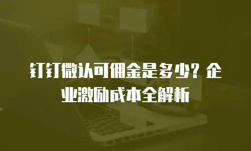 钉钉微认可佣金是多少？企业激励成本全解析