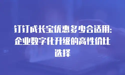 钉钉成长宝优惠多少合适用：企业数字化升级的高性价比选择