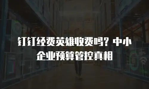 钉钉经费英雄收费吗？中小企业预算管控真相