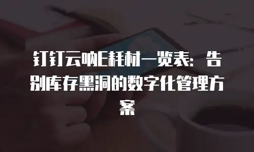 钉钉云呐E耗材一览表：告别库存黑洞的数字化管理方案