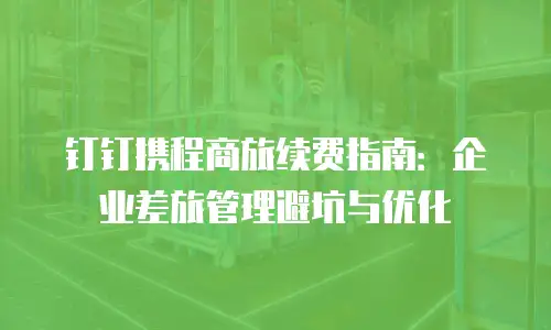 钉钉携程商旅续费指南：企业差旅管理避坑与优化