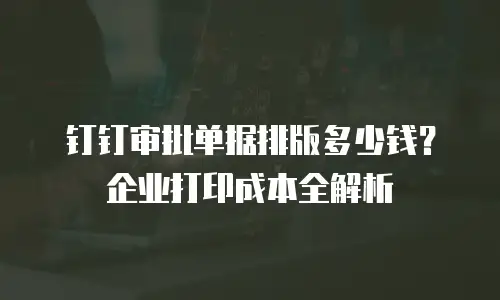 钉钉审批单据排版多少钱？企业打印成本全解析