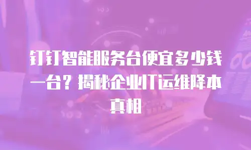 钉钉智能服务台便宜多少钱一台？揭秘企业IT运维降本真相