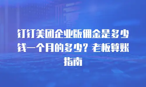 钉钉美团企业版佣金是多少钱一个月的多少？老板算账指南