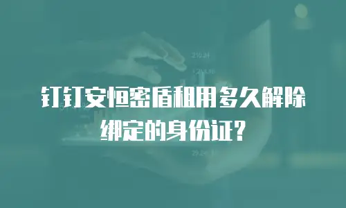 钉钉安恒密盾租用多久解除绑定的身份证？