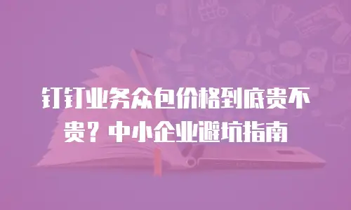 钉钉业务众包价格到底贵不贵？中小企业避坑指南
