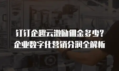 钉钉企趣云激励佣金多少？企业数字化营销分润全解析