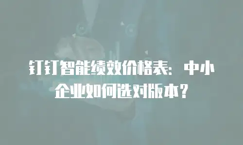 钉钉智能绩效价格表：中小企业如何选对版本？