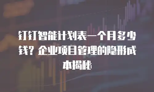 钉钉智能计划表一个月多少钱？企业项目管理的隐形成本揭秘