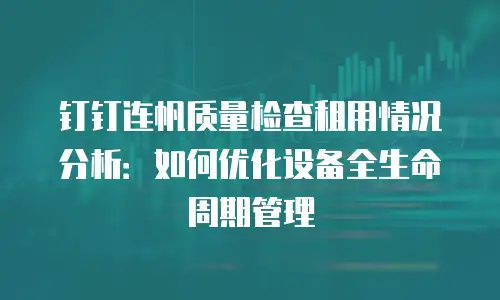 钉钉连帆质量检查租用情况分析：如何优化设备全生命周期管理