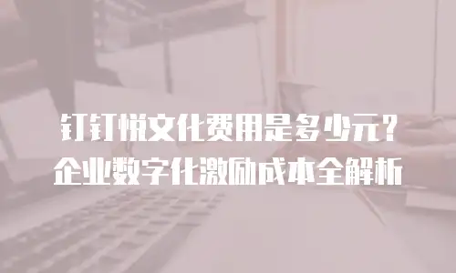 钉钉悦文化费用是多少元？企业数字化激励成本全解析