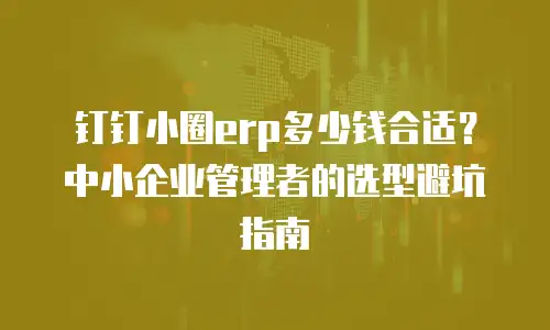 钉钉小圈erp多少钱合适？中小企业管理者的选型避坑指南