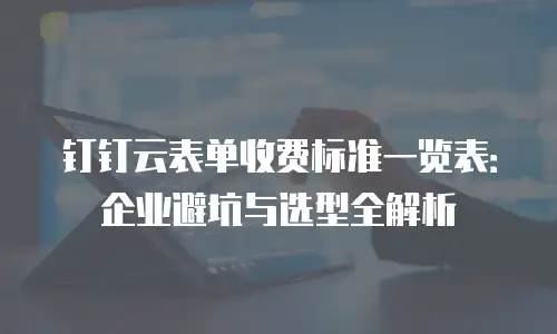 钉钉云表单收费标准一览表：企业避坑与选型全解析