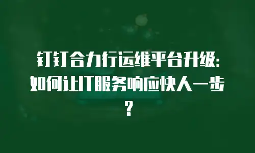 钉钉合力行运维平台升级：如何让IT服务响应快人一步？
