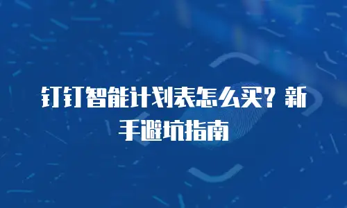 钉钉智能计划表怎么买？新手避坑指南