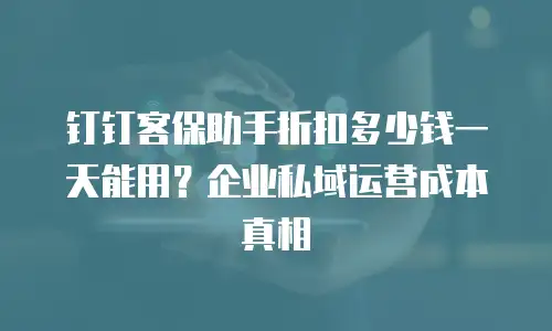 钉钉客保助手折扣多少钱一天能用？企业私域运营成本真相