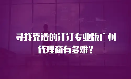 寻找靠谱的钉钉专业版广州代理商有多难？