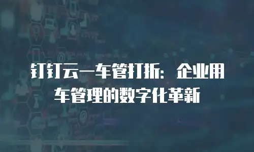 钉钉云一车管打折：企业用车管理的数字化革新