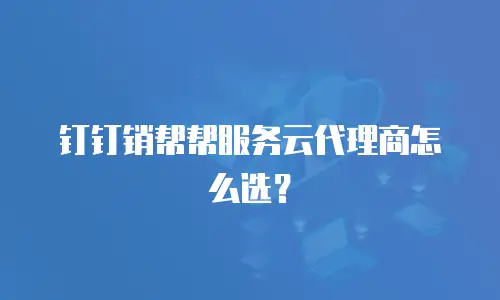 钉钉销帮帮服务云代理商怎么选？