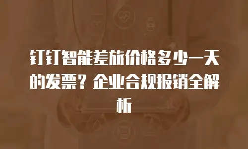 钉钉智能差旅价格多少一天的发票？企业合规报销全解析