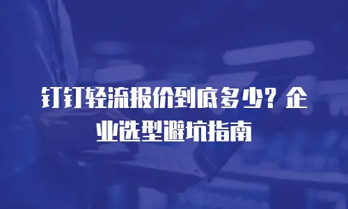 钉钉轻流报价到底多少？企业选型避坑指南