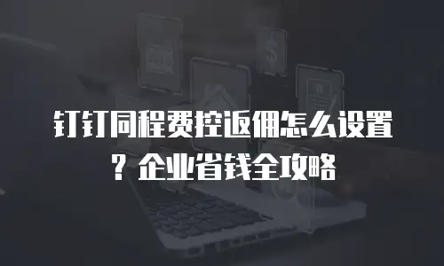 钉钉同程费控返佣怎么设置？企业省钱全攻略